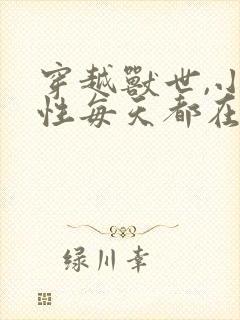 穿越兽世,小雌性每天都在修罗场小说