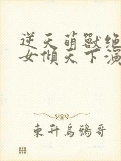 逆天萌兽绝世妖女倾天下演员表