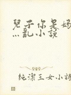 儿子你是妈妈的…乱小说
