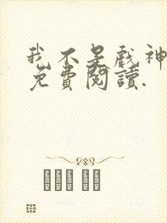 我不是戏神小说免费阅读.