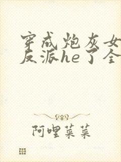 穿成炮灰女配和反派he了全文免费阅读