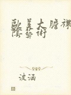 欧美大胆裸体露阴艺术