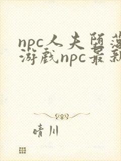 npc人夫堕落游戏npc最新章节更新内容