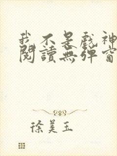 我不是戏神免费阅读无弹窗笔趣阁