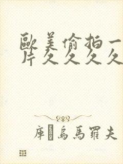 欧美偷拍一级黄片久久久久久久久久久