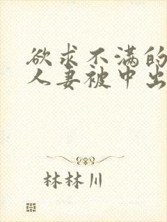 欲求不满的丰满人妻被中出