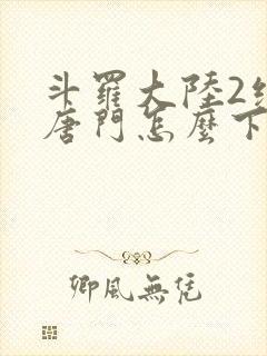 斗罗大陆2绝世唐门怎么下载