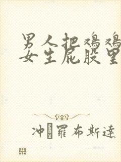 男人把鸡鸡插进女生屁股里.