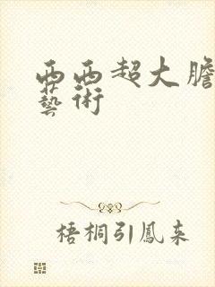 西西超大胆裸体艺术