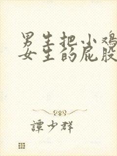 男生把小鸡插到女生的屁股里视频