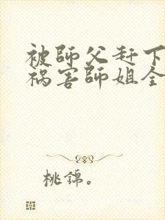 被师父赶下山去祸害师姐全本免费txt下载