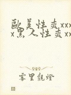 欧美性爽xxxx黑人性爽xxx