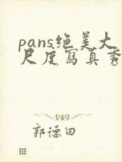 pans绝美大尺度写真秀