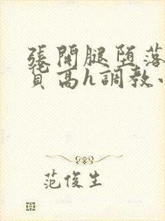 张开腿堕落成浪货高h调教小说