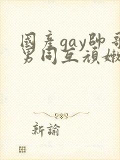 国产gay帅哥男同互顽嫩