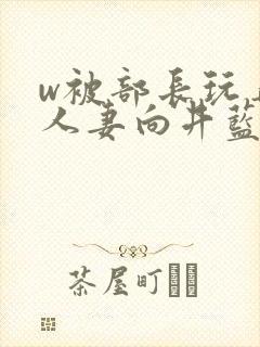w被部长玩弄的人妻向井蓝在线观看