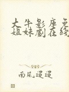 大牛影库免费版姐妹剧在线观看