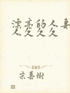 漂亮的人妻被黑人久久久