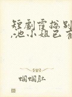 短剧霍总别虐了,池小姐已有新欢封面