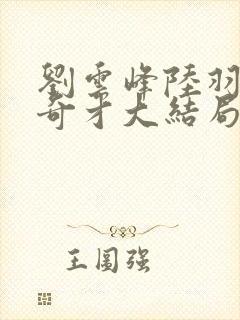 刘云峰陆羽鸿途奇才大结局鸿途奇才下载