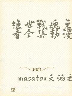 绝世战魂免费观看全集动漫