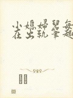 小媳妇儿每天都在出轨笔趣阁小说