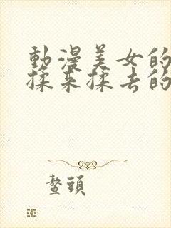 动漫美女的胸被揉来揉去的视频