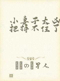 小妻子太凶陆爷把持不住了全部章节