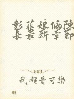 彭菲娘俩陈三局长最新章节更新封面