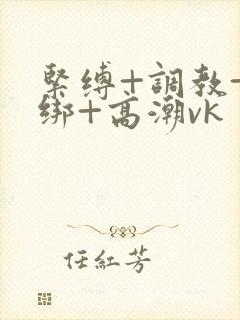 紧缚+调教+捆绑+高潮vk