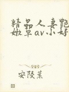 精品人妻艳少妇嫩草av小好