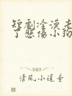 短剧冷漠老公成了悲伤小狗在线观看