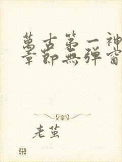 万古第一神最新章节无弹窗笔趣阁