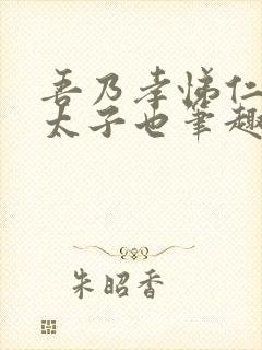 吾乃孝悌仁义汉太子也笔趣阁