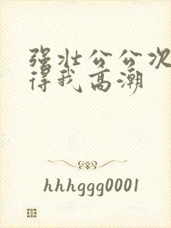 强壮公公次次弄得我高潮