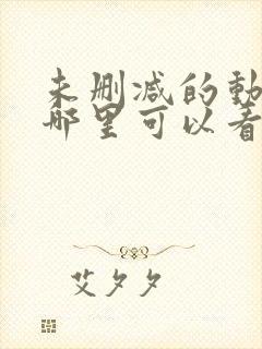 未删减的动漫在哪里可以看