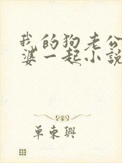 我的狗老公拉婆婆一起小说最新章节在线阅读