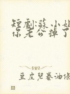 短剧:苏小姐,你老公掉了