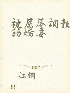 被屈辱调教沉沦的娇妻