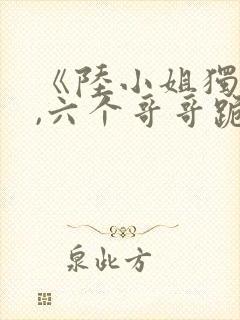 《陆小姐独美后,六个哥哥跪求原谅》