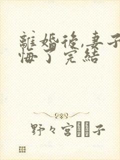 离婚后,妻子后悔了完结