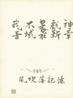 我不是戏神三九音域最新章节目录