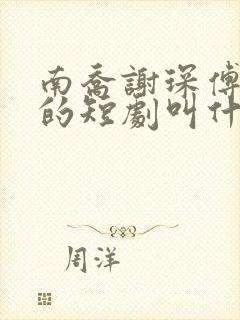 南乔谢琛傅斯年的短剧叫什么名字