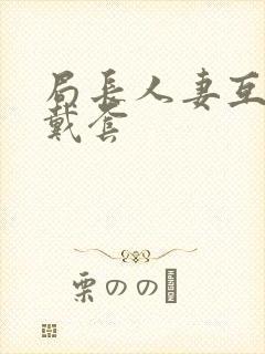 局长人妻互换不戴套