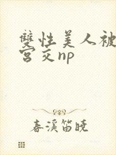 双性美人被强行宫交np