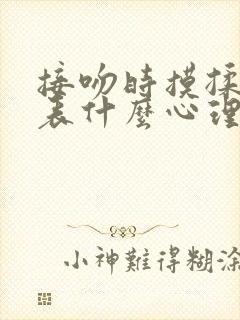 接吻时摸揉胸代表什么心理