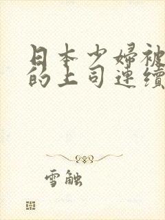 日本少妇被丈夫的上司连续侵犯其失去理智