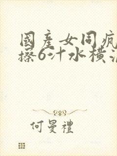 国产女同疯狂摩擦6汁水横流