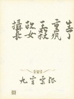 摄政王重生后嫡长女杀疯了免费阅读全文