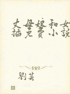 丈母娘和女婿狂插免费小说